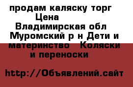 продам каляску торг › Цена ­ 3 000 - Владимирская обл., Муромский р-н Дети и материнство » Коляски и переноски   